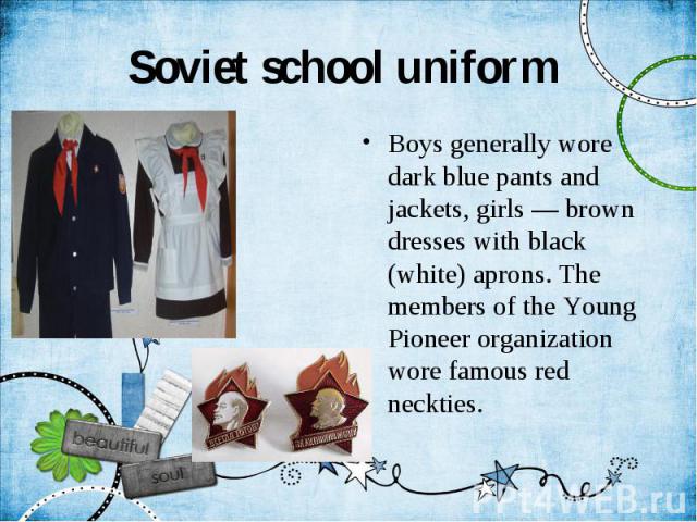 Soviet school uniform Boys generally wore dark blue pants and jackets, girls — brown dresses with black (white) aprons. The members of the Young Pioneer organization wore famous red neckties.