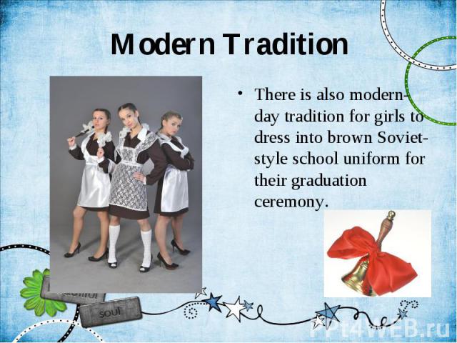 Modern Tradition There is also modern-day tradition for girls to dress into brown Soviet-style school uniform for their graduation ceremony.