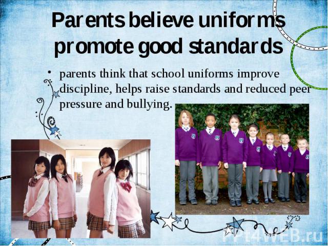 Parents believe uniforms promote good standards parents think that school uniforms improve discipline, helps raise standards and reduced peer pressure and bullying.