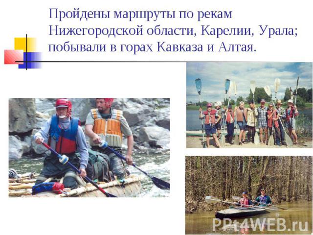 Пройдены маршруты по рекам Нижегородской области, Карелии, Урала; побывали в горах Кавказа и Алтая.