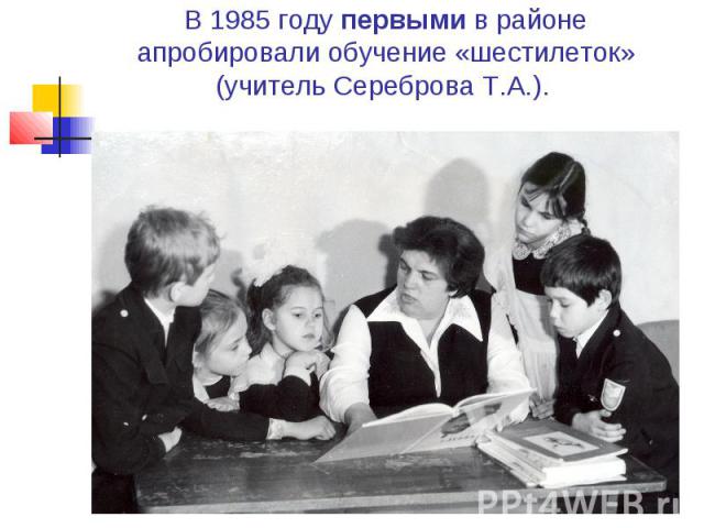 В 1985 году первыми в районе апробировали обучение «шестилеток» (учитель Сереброва Т.А.).