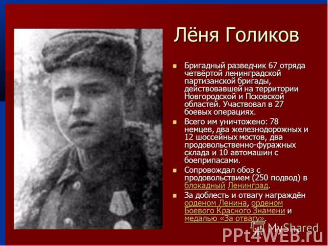 Леня Голиков Леня Голиков (1926 -1943) — подросток-партизан. Бригадный разведчик, участвовал в 27 боевых операциях. Особенно отличился при разгроме немецких гарнизонов в деревнях Апросово, Сосницы, Север.