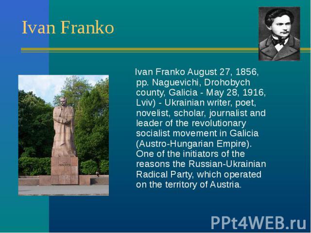 Ivan Franko August 27, 1856, pp. Naguevichi, Drohobych county, Galicia - May 28, 1916, Lviv) - Ukrainian writer, poet, novelist, scholar, journalist and leader of the revolutionary socialist movement in Galicia (Austro-Hungarian Empire). One of the …