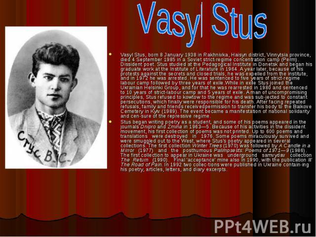 Vasyl Stus, born 8 January 1938 in Rakhnivka, Haisyn district, Vinnytsia province, died 4 September 1985 in a Soviet strict-regime concentration camp (Perm). Dissident poet. Stus studied at the Pedagogical Institute in Donetsk and began his graduate…