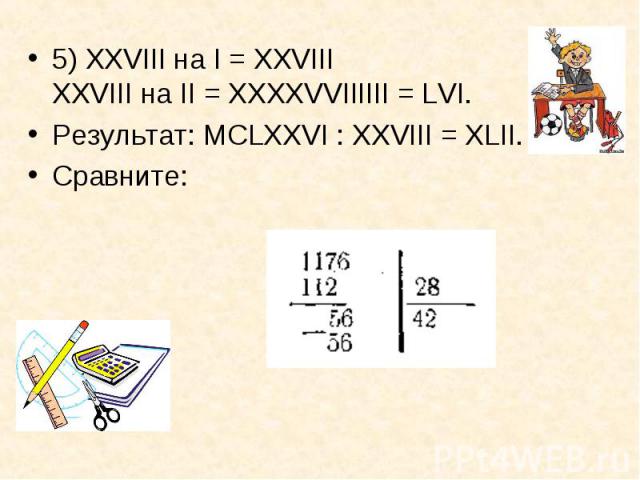 5) XXVIII на I = XXVIII XXVIII на II = ХХХХVVIIIIII = LVI. 5) XXVIII на I = XXVIII XXVIII на II = ХХХХVVIIIIII = LVI. Результат: МСLХХVI : XXVIII = ХLII. Сравните: