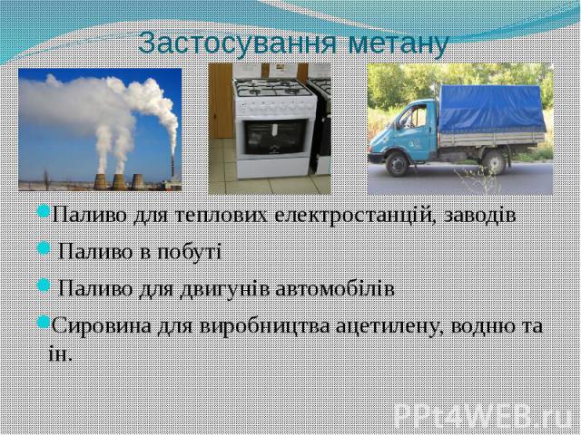 Застосування метануПаливо для теплових електростанцій, заводів Паливо в побуті Паливо для двигунів автомобілівСировина для виробництва ацетилену, водню та ін.