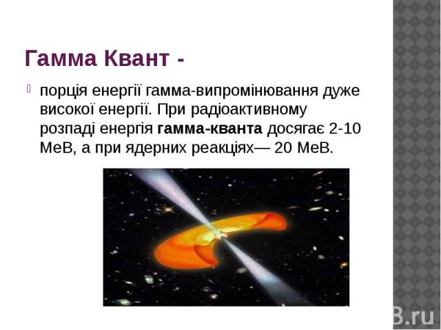 Гамма Квант -порція енергії гамма-випромінювання дуже високої енергії. При радіоактивному розпаді енергія гамма-кванта досягає 2-10 МеВ, а при ядерних реакціях— 20 МеВ.