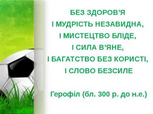 БЕЗ ЗДОРОВ’Я БЕЗ ЗДОРОВ’Я І МУДРІСТЬ НЕЗАВИДНА, І МИСТЕЦТВО БЛІДЕ, І СИЛА В’ЯНЕ,