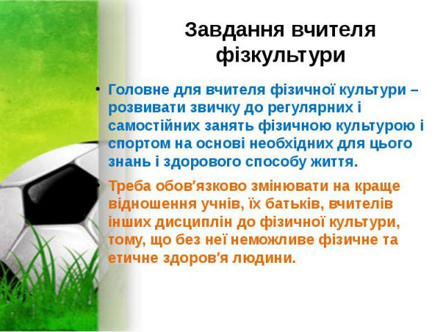 Завдання вчителя фізкультури Головне для вчителя фізичної культури – розвивати звичку до регулярних і самостійних занять фізичною культурою і спортом на основі необхідних для цього знань і здорового способу життя. Треба обов′язково змінювати на кращ…