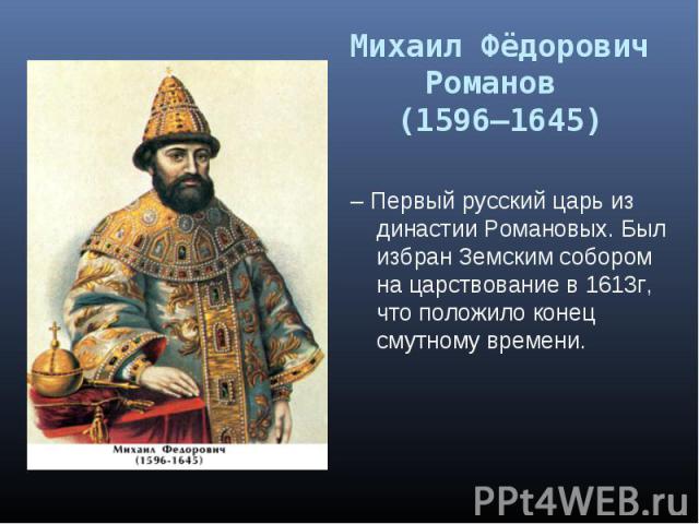 – Первый русский царь из династии Романовых. Был избран Земским собором на царствование в 1613г, что положило конец смутному времени.