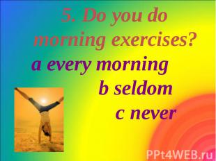 5. Do you do morning exercises? a every morning b seldom c never 5. Do you do mo