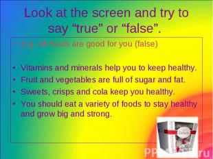 Look at the screen and try to say “true” or “false”. E.g. All foods are good for