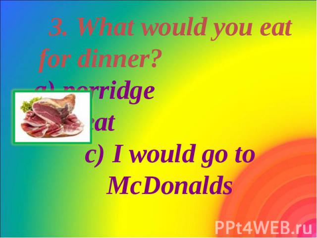 3. What would you eat for dinner? a) porridge b) meat c) I would go to McDonalds 3. What would you eat for dinner? a) porridge b) meat c) I would go to McDonalds