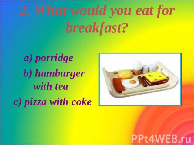 2. What would you eat for breakfast? a) porridge b) hamburger with tea c) pizza with coke