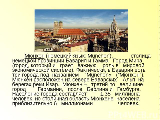 Мюнхен (немецкий язык: Munchen), столица немецкой провинции Бавария и Гамма Город Мира (город, который и грает важную роль в мировой экономической системе). Фактически, в Баварии есть три города под названием "Munchen« ("Мюнхен"). Мюн…