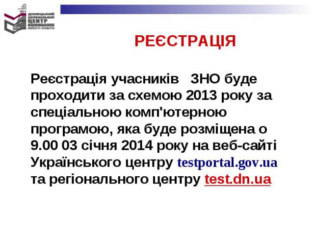 Реєстрація учасників ЗНО буде проходити за схемою 2013 року за спеціальною комп'ютерною програмою, яка буде розміщена о 9.00 03 січня 2014 року на веб-сайті Українського центру testportal.gov.ua та регіонального центру test.dn.uaРеєстрація учасників…