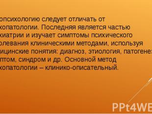 Патопсихологию следует отличать от психопатологии. Последняя является частью пси