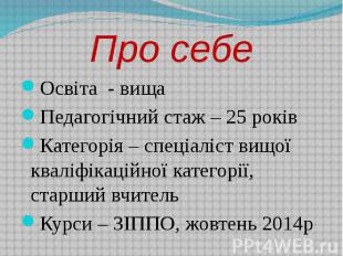 Про себе Освіта - вища Педагогічний стаж – 25 років Категорія – спеціаліст вищої