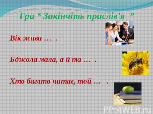 Гра “ Закінчіть прислів'я ” Гра “ Закінчіть прислів'я ” Вік живи … . Бджола мала