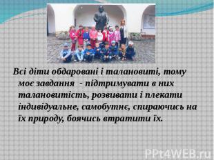 Всі діти обдаровані і талановиті, тому моє завдання - підтримувати в них таланов