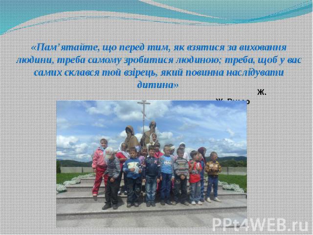 «Пам’ятайте, що перед тим, як взятися за виховання людини, треба самому зробитися людиною; треба, щоб у вас самих склався той взірець, який повинна наслідувати дитина» «Пам’ятайте, що перед тим, як взятися за виховання людини, треба самому зробитися…