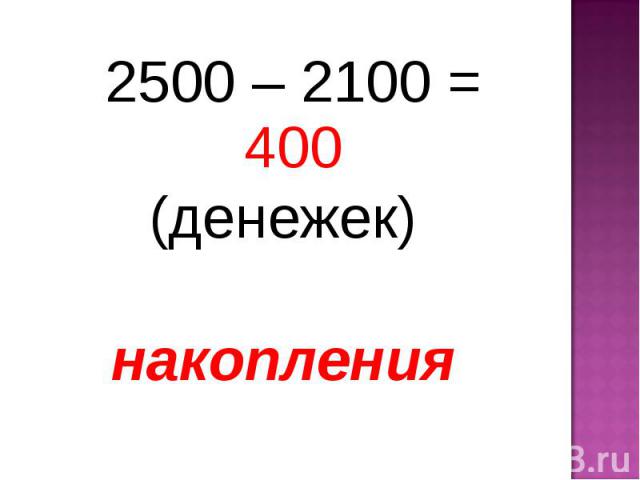 2500 – 2100 = 400 2500 – 2100 = 400 (денежек) накопления