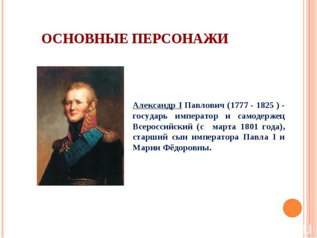 Александр I Павлович (1777 - 1825 ) - государь император и самодержец Всероссийский (с марта 1801 года), старший сын императора Павла I и Марии Фёдоровны.