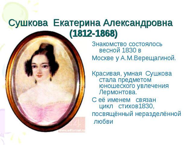 Знакомство состоялось весной 1830 в  Знакомство состоялось весной 1830 в  Москве у А.М.Верещагиной. Красивая, умная  Сушкова стала предметом юношеского увлечения Лермонтова. С&nbs…