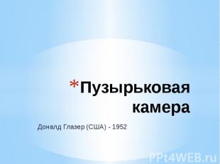 Пузырьковая камера Доналд Глазер&nbsp;(США) - 1952