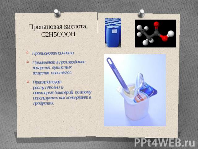 Пропановая кислота, C2H5COOH Пропионовая кислота Применяют в производстве лекарств, душистых веществ, пластмасс. Препятствует росту плесени и некоторых бактерий, поэтому используется как консервант в продуктах.