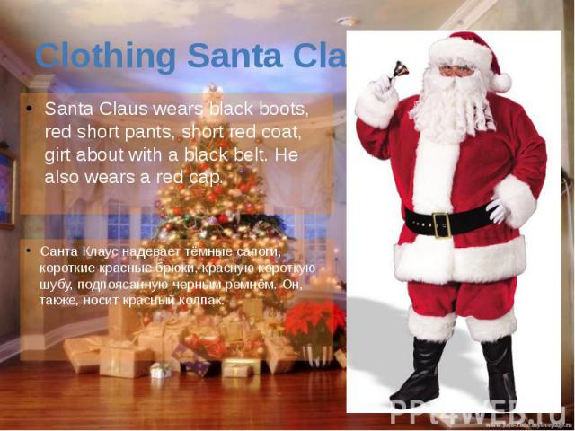 Clothing Santa Claus Santa Claus wears black boots, red short pants, short red coat, girt about with a black belt. He also wears a red cap.