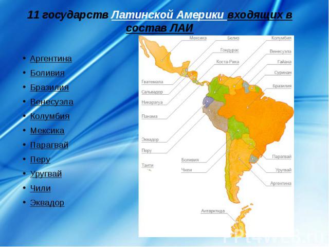 11 государств Латинской Америки входящих в состав ЛАИ Аргентина Боливия Бразилия Венесуэла Колумбия Мексика Парагвай Перу Уругвай Чили Эквадор