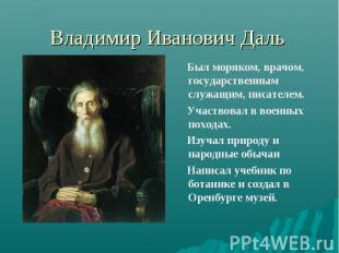 Владимир Иванович Даль Был моряком, врачом, государственным служащим, писателем.