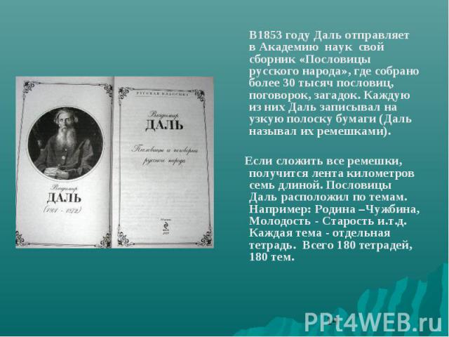 В1853 году Даль отправляет в Академию наук свой сборник «Пословицы русского народа», где собрано более 30 тысяч пословиц, поговорок, загадок. Каждую из них Даль записывал на узкую полоску бумаги (Даль называл их ремешками). В1853 году Даль отправляе…
