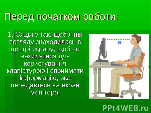 1. Сядьте так, щоб лінія погляду знаходилась в центрі екрану, щоб не нахилятися для користування клавіатурою і сприймати інформацію, яка передається на екран монітора. 1. Сядьте так, щоб лінія погляду знаходилась в центрі екрану, щоб не нахилятися д…