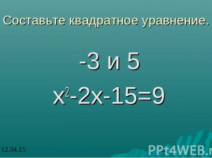 Составьте квадратное уравнение. -3 и 5 х2-2х-15=9