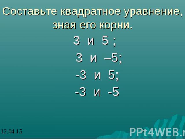 Составьте квадратное уравнение, зная его корни. 3 и 5 ; 3 и –5; -3 и 5; -3 и -5