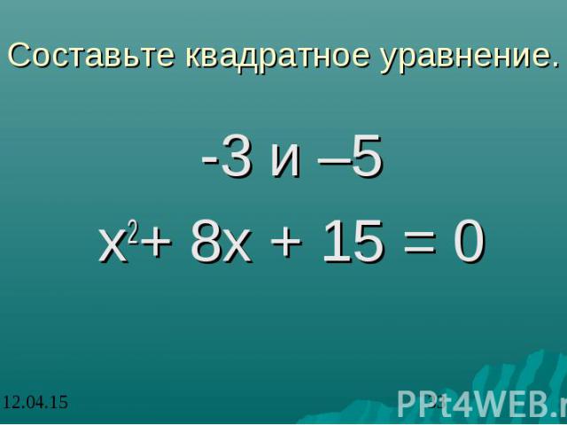 Составьте квадратное уравнение. -3 и –5 x2+ 8x + 15 = 0