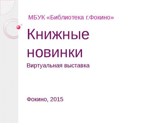 МБУК «Библиотека г.Фокино» Книжные новинки Виртуальная выставка Фокино, 2015