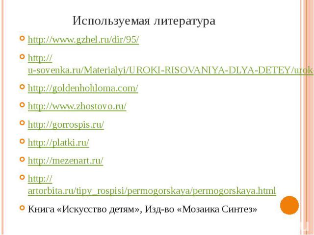 Используемая литература http://www.gzhel.ru/dir/95/ http://u-sovenka.ru/Materialyi/UROKI-RISOVANIYA-DLYA-DETEY/urok-gzel.html http://goldenhohloma.com/ http://www.zhostovo.ru/ http://gorrospis.ru/ http://platki.ru/ http://mezenart.ru/ http://artorbi…