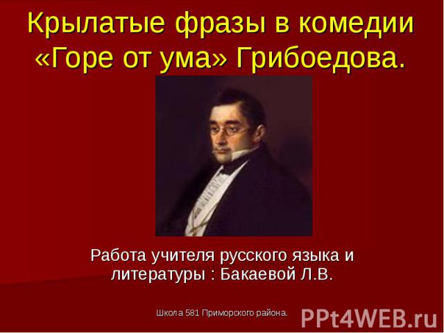 Крылатые фразы в комедии «Горе от ума» Грибоедова. Работа учителя русского языка и литературы : Бакаевой Л.В. Школа 581 Приморского района.