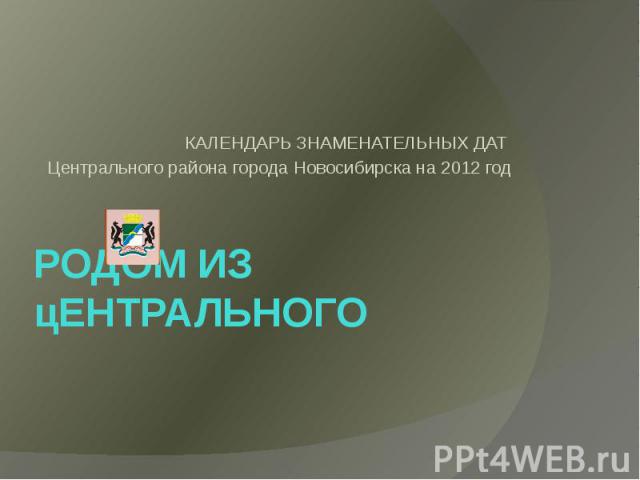 КАЛЕНДАРЬ ЗНАМЕНАТЕЛЬНЫХ ДАТ Центрального района города Новосибирска на 2012 годРодом из Центрального