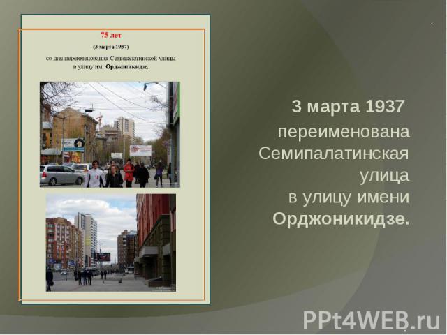 3 марта 1937 переименована Семипалатинская улицав улицу имени Орджоникидзе.  .
