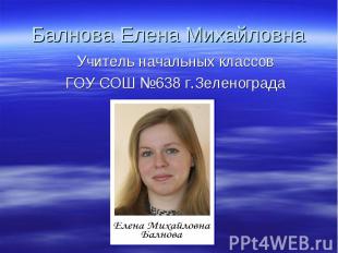 Балнова Елена Михайловна Учитель начальных классов ГОУ СОШ №638 г.Зеленограда