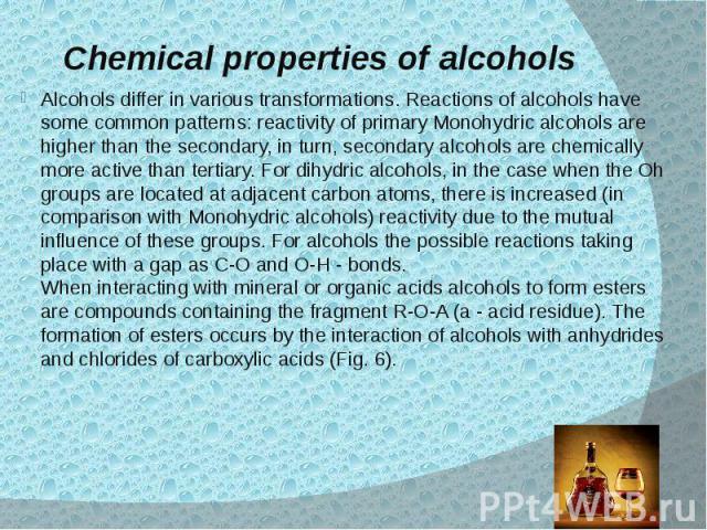 Chemical properties of alcohols Alcohols differ in various transformations. Reactions of alcohols have some common patterns: reactivity of primary Monohydric alcohols are higher than the secondary, in turn, secondary alcohols are chemically more act…