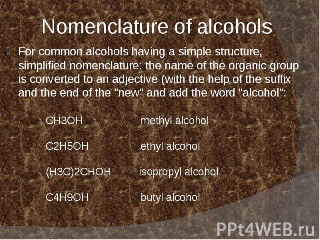 Nomenclature of alcohols For common alcohols having a simple structure, simplified nomenclature: the name of the organic group is converted to an adjective (with the help of the suffix and the end of the "new" and add the word "alcoho…
