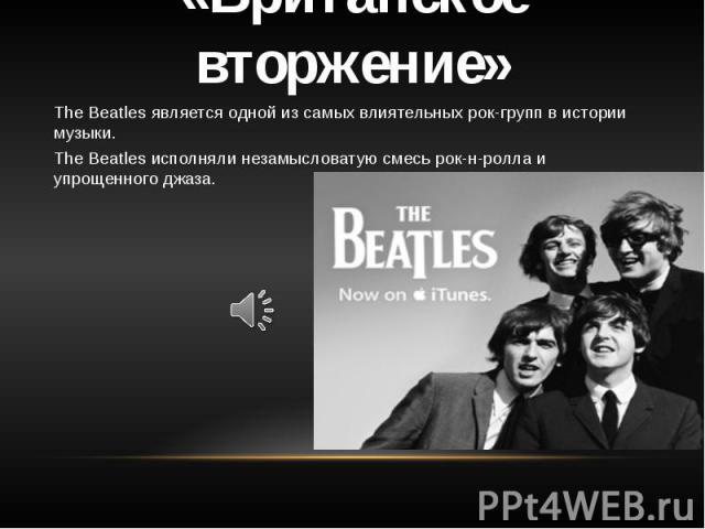 «Британское вторжение» The Beatles является одной из самых влиятельных рок-групп в истории музыки. The Beatles исполняли незамысловатую смесь рок-н-ролла и упрощенного джаза.