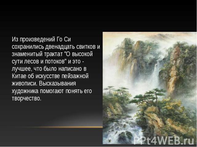 Из произведений Го Си сохранились двенадцать свитков и знаменитый трактат "О высокой сути лесов и потоков" и это - лучшее, что было написано в Китае об искусстве пейзажной живописи. Высказывания художника помогают понять его творчество. Из…