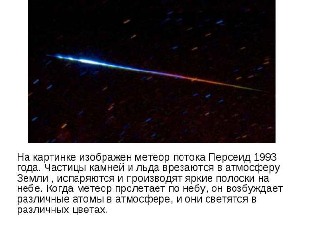 На картинке изображен метеор потока Персеид 1993 года. Частицы камней и льда врезаются в атмосферу Земли , испаряются и производят яркие полоски на небе. Когда метеор пролетает по небу, он возбуждает различные атомы в атмосфере, и они светятся в раз…
