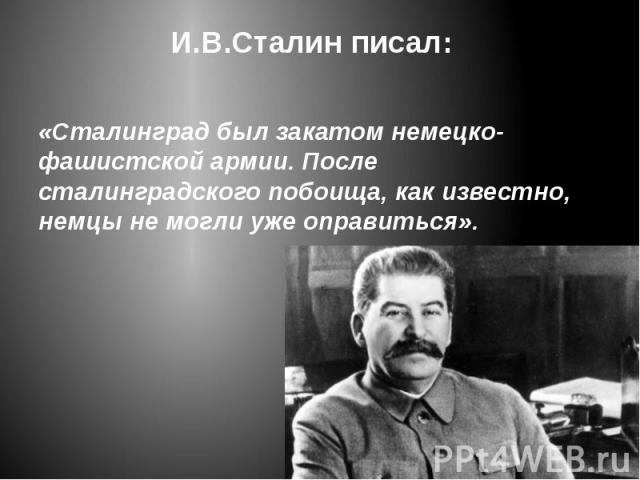 И.В.Сталин писал: «Сталинград был закатом немецко-фашистской армии. После сталинградского побоища, как известно, немцы не могли уже оправиться».